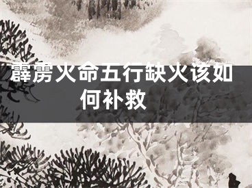 霹雳火命五行缺火该如何补救 