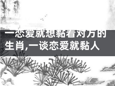 一恋爱就想黏着对方的生肖,一谈恋爱就黏人