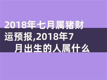 2018年七月属猪财运预报,2018年7月出生的人属什么