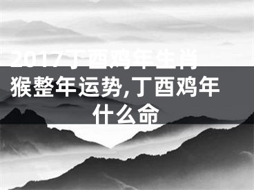 2017丁酉鸡年生肖猴整年运势,丁酉鸡年什么命