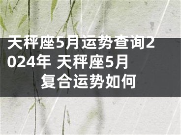 天秤座5月运势查询2024年 天秤座5月复合运势如何
