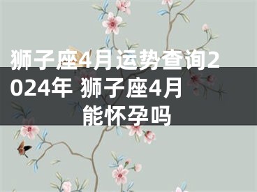 狮子座4月运势查询2024年 狮子座4月能怀孕吗