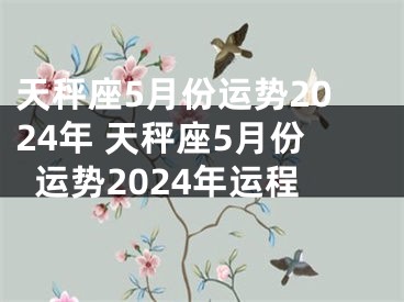 天秤座5月份运势2024年 天秤座5月份运势2024年运程