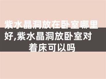 紫水晶洞放在卧室哪里好,紫水晶洞放卧室对着床可以吗