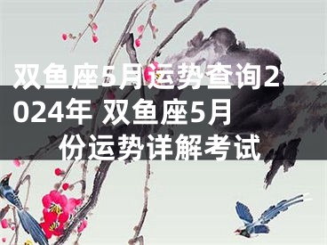 双鱼座5月运势查询2024年 双鱼座5月份运势详解考试