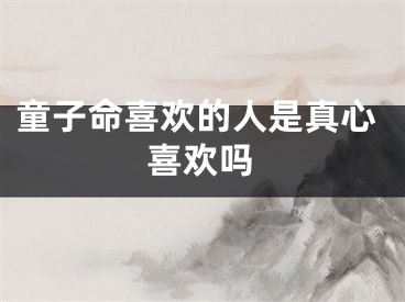 童子命喜欢的人是真心喜欢吗