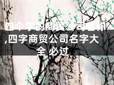 四个字的商贸公司名称,四字商贸公司名字大全 必过