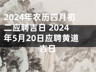 2024年农历四月初二应聘吉日 2024年5月20日应聘黄道吉日