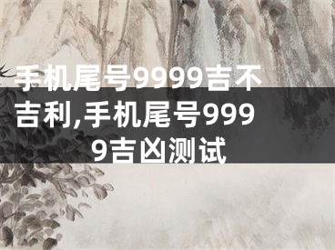 手机尾号9999吉不吉利,手机尾号9999吉凶测试