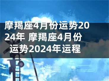 摩羯座4月份运势2024年 摩羯座4月份运势2024年运程