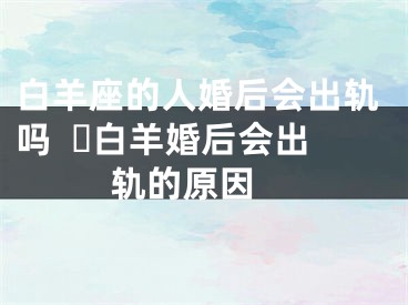白羊座的人婚后会出轨吗  ​白羊婚后会出轨的原因 