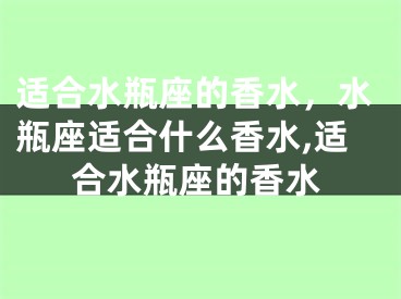适合水瓶座的香水，水瓶座适合什么香水,适合水瓶座的香水