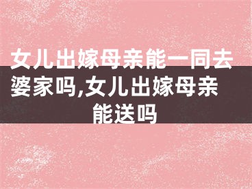 女儿出嫁母亲能一同去婆家吗,女儿出嫁母亲能送吗