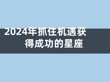 2024年抓住机遇获得成功的星座