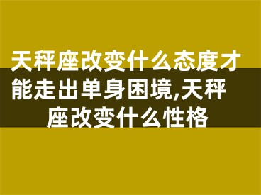 天秤座改变什么态度才能走出单身困境,天秤座改变什么性格
