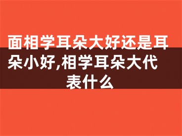 面相学耳朵大好还是耳朵小好,相学耳朵大代表什么