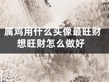 属鸡用什么头像最旺财 想旺财怎么做好
