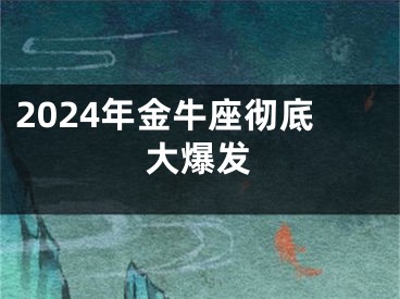 2024年金牛座彻底大爆发