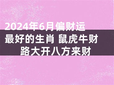 2024年6月偏财运最好的生肖 鼠虎牛财路大开八方来财