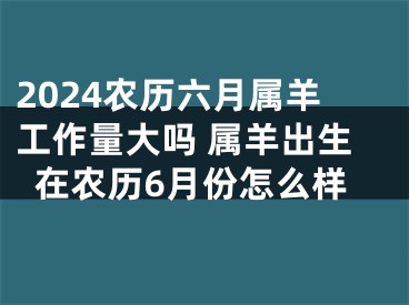 2024农历六月属羊工作量大吗 属羊出生在农历6月份怎么样