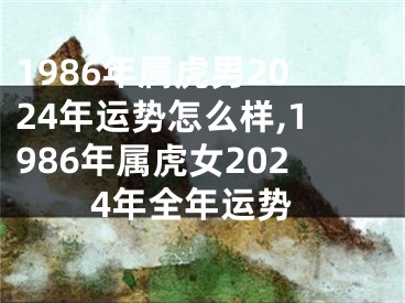 1986年属虎男2024年运势怎么样,1986年属虎女2024年全年运势