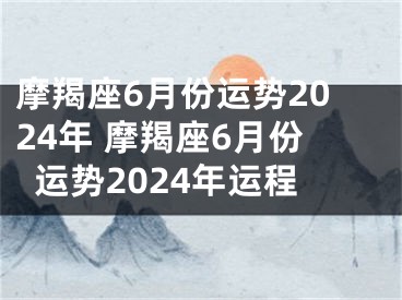 摩羯座6月份运势2024年 摩羯座6月份运势2024年运程