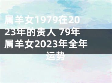 属羊女1979在2023年的贵人 79年属羊女2023年全年运势