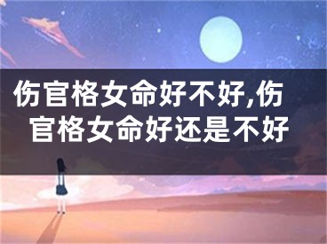 伤官格女命好不好,伤官格女命好还是不好