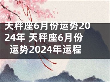 天秤座6月份运势2024年 天秤座6月份运势2024年运程