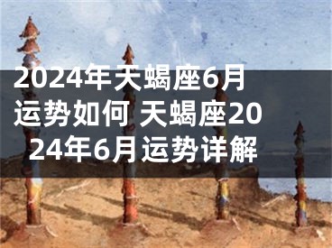 2024年天蝎座6月运势如何 天蝎座2024年6月运势详解