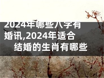 2024年哪些八字有婚讯,2024年适合结婚的生肖有哪些