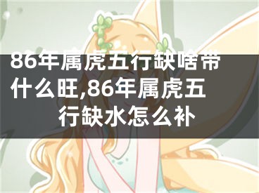 86年属虎五行缺啥带什么旺,86年属虎五行缺水怎么补