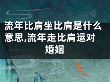 流年比肩坐比肩是什么意思,流年走比肩运对婚姻