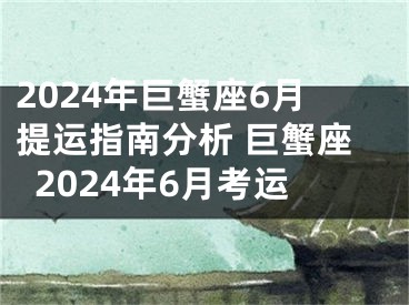 2024年巨蟹座6月提运指南分析 巨蟹座2024年6月考运