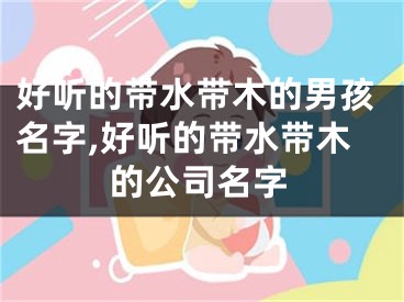 好听的带水带木的男孩名字,好听的带水带木的公司名字