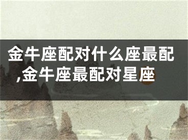 金牛座配对什么座最配,金牛座最配对星座