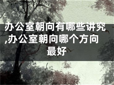 办公室朝向有哪些讲究,办公室朝向哪个方向最好