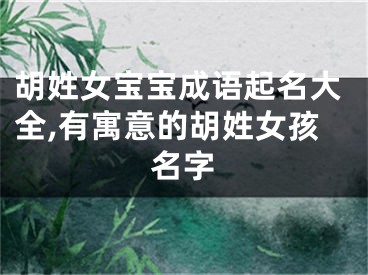 胡姓女宝宝成语起名大全,有寓意的胡姓女孩名字