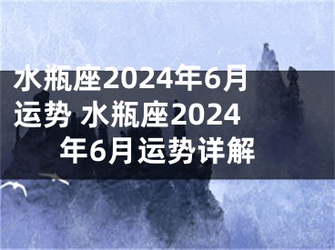水瓶座2024年6月运势 水瓶座2024年6月运势详解