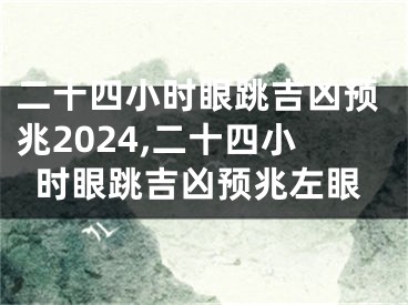 二十四小时眼跳吉凶预兆2024,二十四小时眼跳吉凶预兆左眼