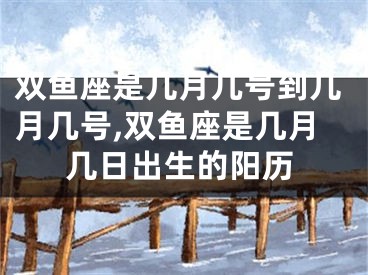 双鱼座是几月几号到几月几号,双鱼座是几月几日出生的阳历