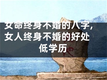 女命终身不婚的八字,女人终身不婚的好处 低学历