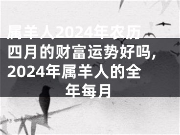 属羊人2024年农历四月的财富运势好吗,2024年属羊人的全年每月