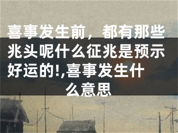 喜事发生前，都有那些兆头呢什么征兆是预示好运的!,喜事发生什么意思
