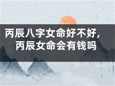 丙辰八字女命好不好,丙辰女命会有钱吗
