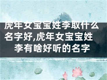虎年女宝宝姓李取什么名字好,虎年女宝宝姓李有啥好听的名字