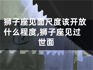 狮子座见面尺度该开放什么程度,狮子座见过世面
