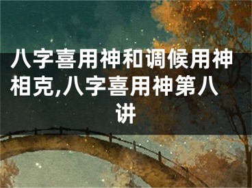 八字喜用神和调候用神相克,八字喜用神第八讲