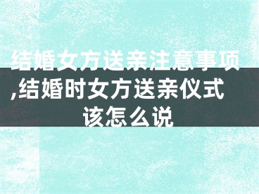 结婚女方送亲注意事项,结婚时女方送亲仪式该怎么说