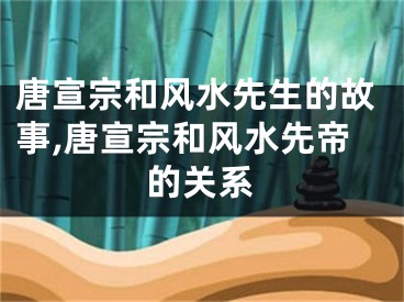 唐宣宗和风水先生的故事,唐宣宗和风水先帝的关系